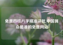 免费四柱八字精准详批,中国算命最准的免费网站