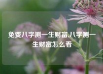 免费八字测一生财富,八字测一生财富怎么看