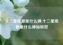 十二星座都是什么神,十二星座都是什么神仙转世