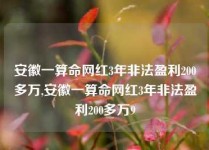 安徽一算命网红3年非法盈利200多万,安徽一算命网红3年非法盈利200多万9