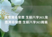 免费算命免费 生辰八字2023,免费算命免费 生辰八字2023周易