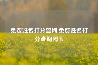 免费姓名打分查询,免费姓名打分查询网玉