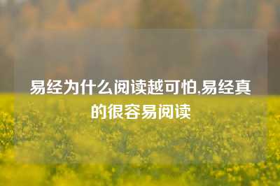 易经为什么阅读越可怕,易经真的很容易阅读