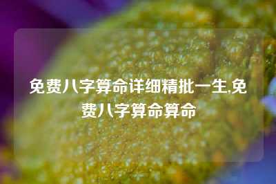 免费八字算命详细精批一生,免费八字算命算命