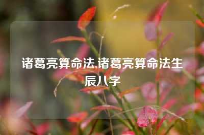 诸葛亮算命法,诸葛亮算命法生辰八字