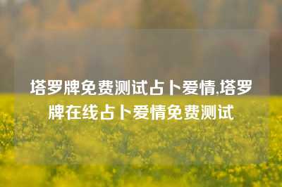 塔罗牌免费测试占卜爱情,塔罗牌在线占卜爱情免费测试