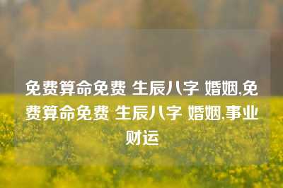 免费算命免费 生辰八字 婚姻,免费算命免费 生辰八字 婚姻,事业财运