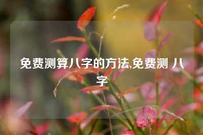 免费测算八字的方法,免费测 八字