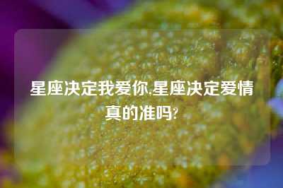 星座决定我爱你,星座决定爱情真的准吗?