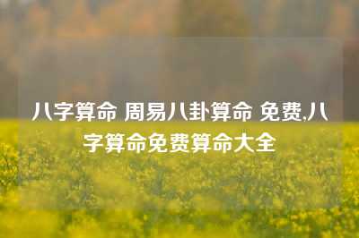 八字算命 周易八卦算命 免费,八字算命免费算命大全