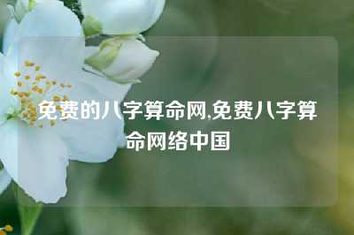 免费的八字算命网,免费八字算命网络中国