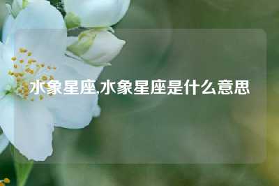 水象星座,水象星座是什么意思