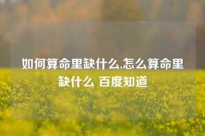 如何算命里缺什么,怎么算命里缺什么 百度知道