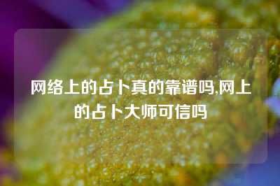 网络上的占卜真的靠谱吗,网上的占卜大师可信吗