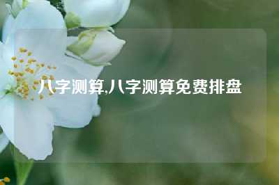 八字测算,八字测算免费排盘